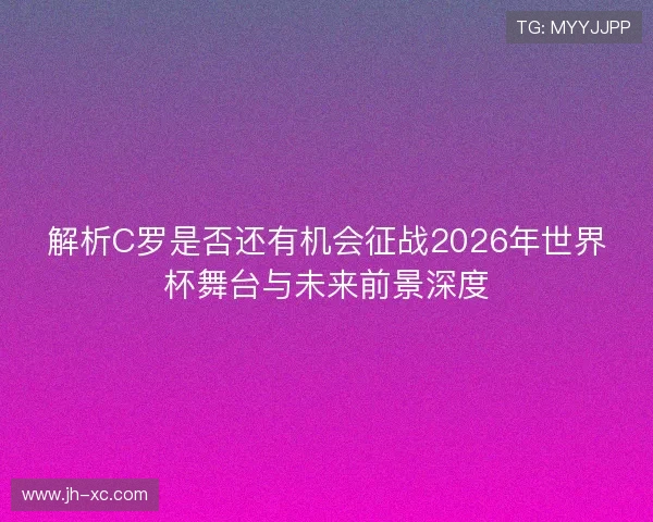 解析C罗是否还有机会征战2026年世界杯舞台与未来前景深度 解析C罗是否还有机会征战2026年世界杯舞台与未来前景深度